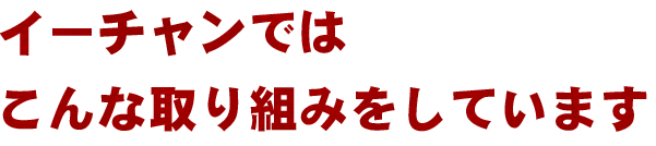 イーチャンではこんな取り組みをしています