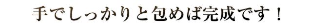 手でしっかりと包めば完成です